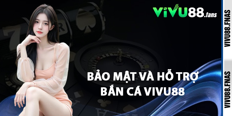 Bảo Mật Và Hỗ Trợ Bắn Cá Vivu88