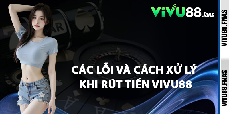 Các Lỗi Và Cách Xử Lý Khi Rút Tiền Vivu88