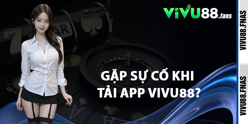Gặp Sự Cố Khi Tải App Vivu88?