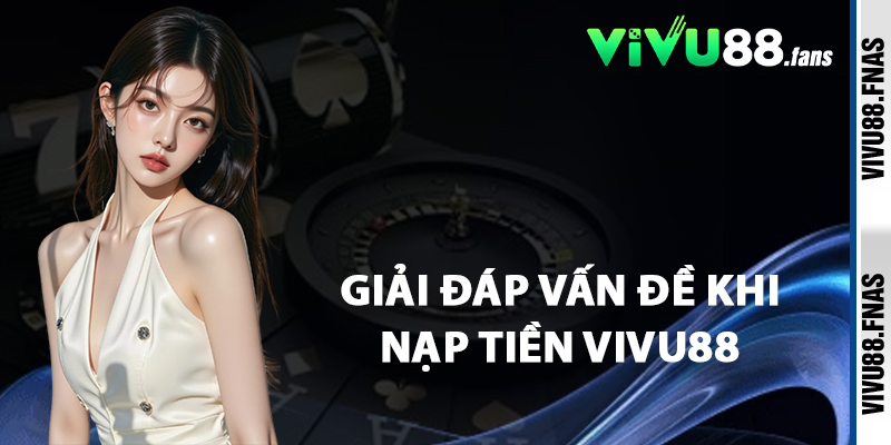Giải Đáp Vấn Đề Khi Nạp Tiền Vivu88