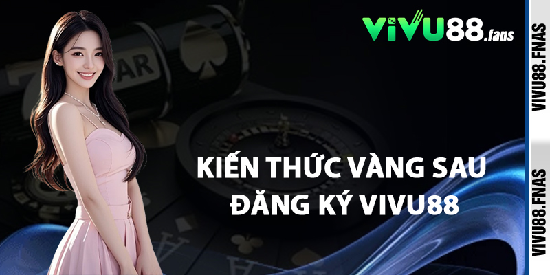 Kiến Thức Vàng Sau Đăng Ký Vivu88
