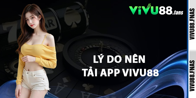 Lý Do Nên Tải App Vivu88