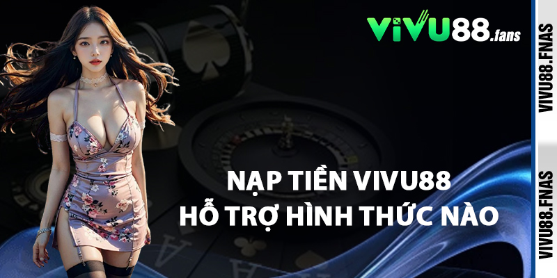 Nạp Tiền Vivu88 Hỗ Trợ Hình Thức Nào
