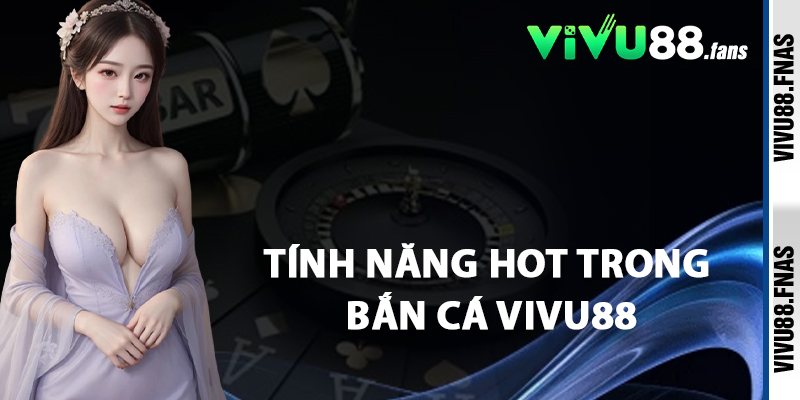 Tính Năng Hot Trong Bắn Cá Vivu88