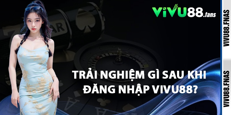 Trải Nghiệm Gì Sau Khi Đăng Nhập Vivu88?